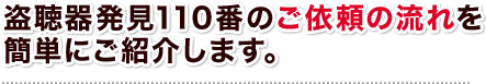 盗聴器発見110番のご依頼の流れを簡単にご紹介します