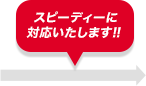 スピーディーに駆けつけます！！