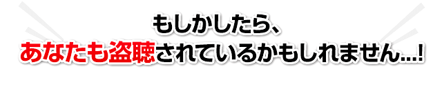 もしかしたら、あなたも盗聴されているかもしれません...!